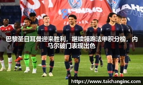 巴黎圣日耳曼迎来胜利，继续领跑法甲积分榜，内马尔破门表现出色
