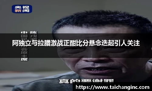 阿独立与拉腊激战正酣比分悬念迭起引人关注