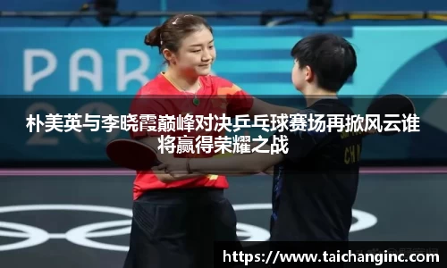 朴美英与李晓霞巅峰对决乒乓球赛场再掀风云谁将赢得荣耀之战