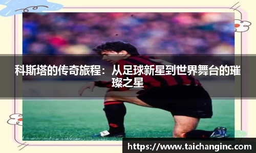 科斯塔的传奇旅程：从足球新星到世界舞台的璀璨之星