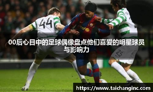 00后心目中的足球偶像盘点他们喜爱的明星球员与影响力