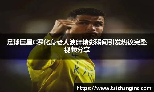 足球巨星C罗化身老人演绎精彩瞬间引发热议完整视频分享
