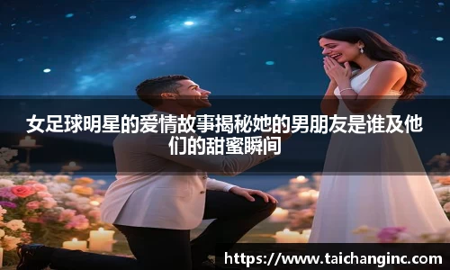 女足球明星的爱情故事揭秘她的男朋友是谁及他们的甜蜜瞬间