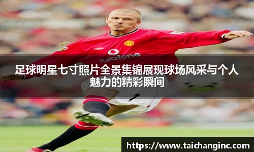 足球明星七寸照片全景集锦展现球场风采与个人魅力的精彩瞬间