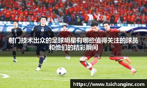 射门技术出众的足球明星有哪些值得关注的球员和他们的精彩瞬间